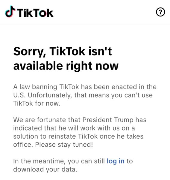 On January 18th around 8:30 pm, the TikTok app went dark. When users opened the app this screen became available informing them of the new TikTok ban. “I didn’t think that TikTok was going to come back this fast, if I knew I probably wouldn’t have deleted it,” Sophomore Penelope Dickinson said. The app then reappeared later on January 19th.